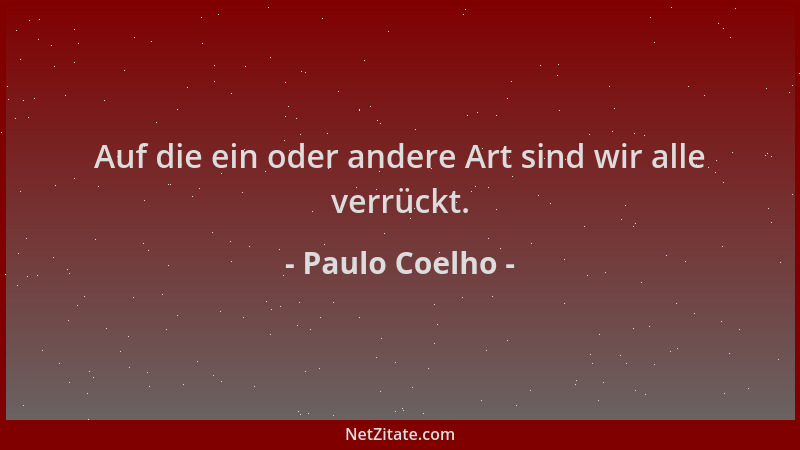 Paulo Coelho - Auf die ein oder andere Art sind wir alle verrückt....