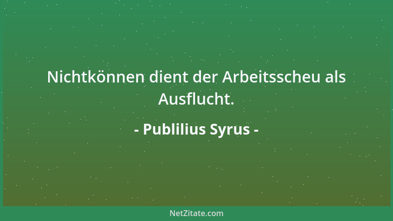 Publilius Syrus - Nichtkönnen dient der Arbeitsscheu als Ausflucht....