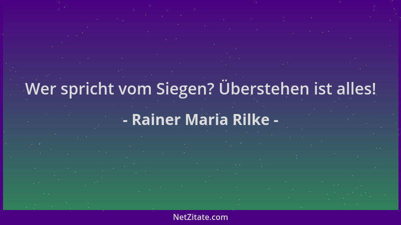 Rainer Maria Rilke - Wer spricht vom Siegen? Überstehen ist alles!...