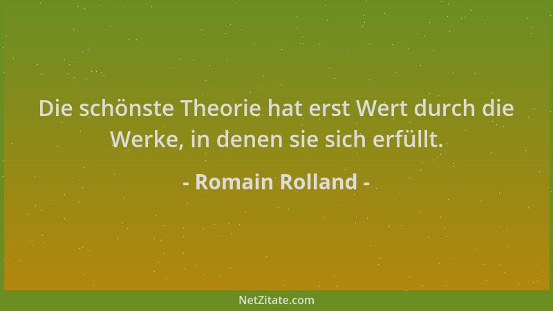 Romain Rolland - Die schönste Theorie hat erst Wert durch die Werke, in denen sie sich erfüllt....