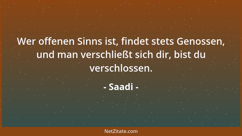 Saadi - Wer offenen Sinns ist, findet stets Genossen, und man verschließt sich dir, bist du verschlossen....