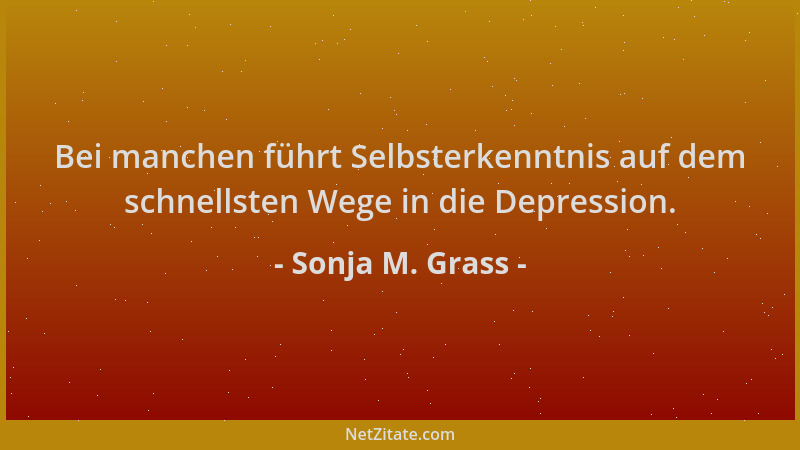 Sonja M. Grass - Bei manchen führt Selbsterkenntnis auf dem schnellsten Wege in die Depression....