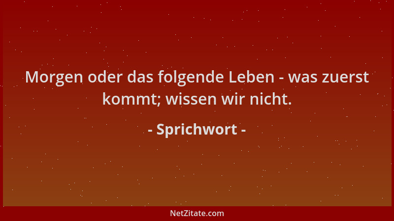Sprichwort - Morgen oder das folgende Leben - was zuerst kommt; wissen wir nicht....