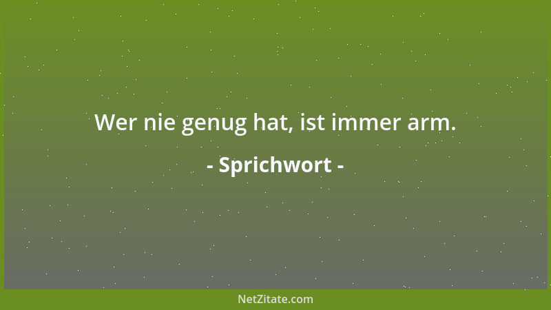 Sprichwort - Wer nie genug hat, ist immer arm....