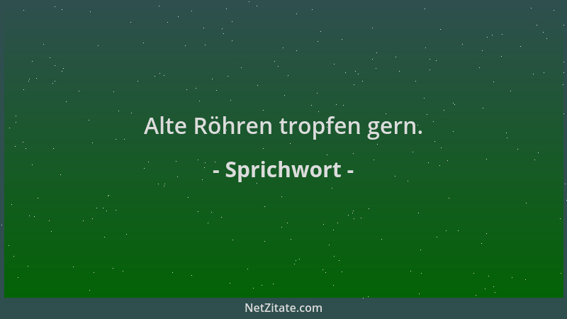 Sprichwort - Alte Röhren tropfen gern....