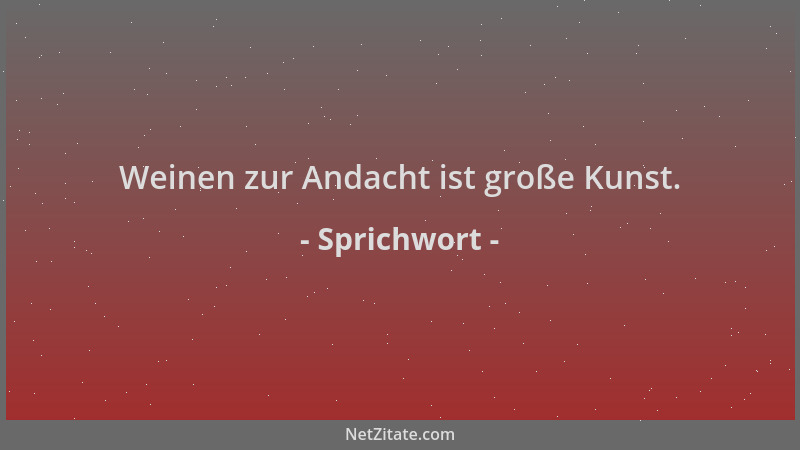 Sprichwort - Weinen zur Andacht ist große Kunst....