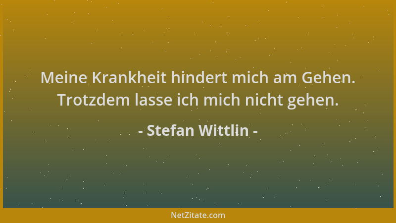 Stefan Wittlin - Meine Krankheit hindert mich am Gehen. Trotzdem lasse ich mich nicht gehen....