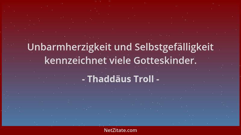 Thaddäus Troll - Unbarmherzigkeit und Selbstgefälligkeit kennzeichnet viele Gotteskinder....