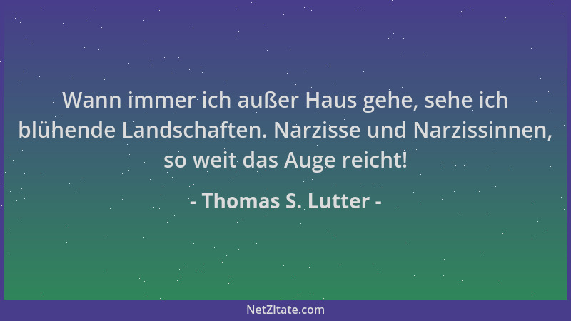 Thomas S. Lutter - Wann immer ich außer Haus gehe, sehe ich blühende Landschaften. Narzisse und Narzissinnen, so weit das A...