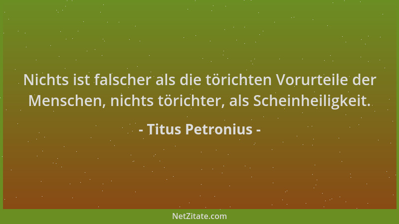 Titus Petronius - Nichts ist falscher als die törichten Vorurteile der Menschen, nichts törichter, als Scheinheiligkeit....