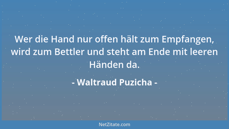 Waltraud Puzicha - Wer die Hand nur offen hält zum Empfangen, wird zum Bettler und steht am Ende mit leeren Händen da....
