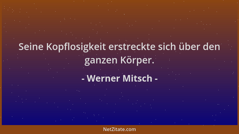 Werner Mitsch - Seine Kopflosigkeit erstreckte sich über den ganzen Körper....