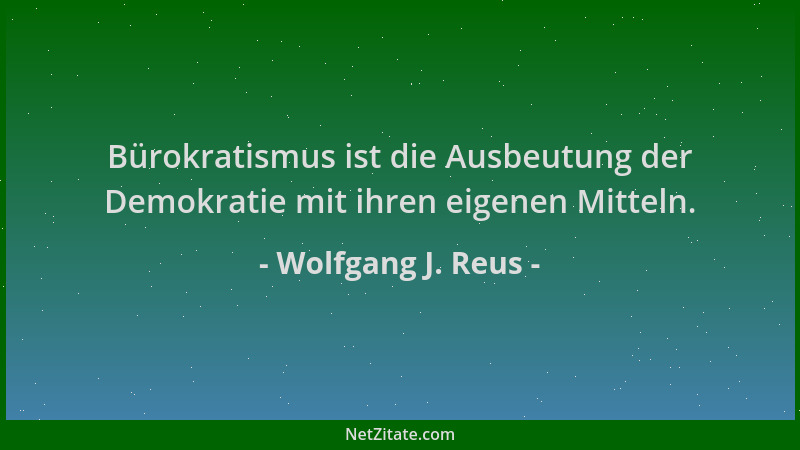 Wolfgang J. Reus - Bürokratismus ist die Ausbeutung der Demokratie mit ihren eigenen Mitteln....