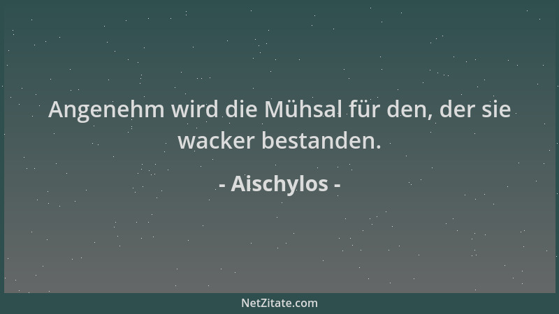 Aischylos - Angenehm wird die Mühsal für den, der sie wacker bestanden....