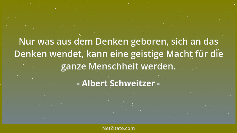 Albert Schweitzer - Nur was aus dem Denken geboren, sich an das Denken wendet, kann eine geistige Macht für die ganze Mensc...