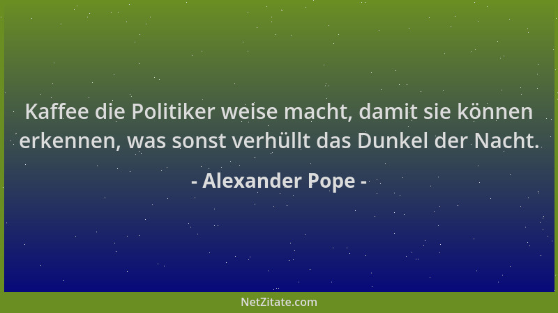 Alexander Pope - Kaffee die Politiker weise macht, damit sie können erkennen, was sonst verhüllt das Dunkel der Nacht....