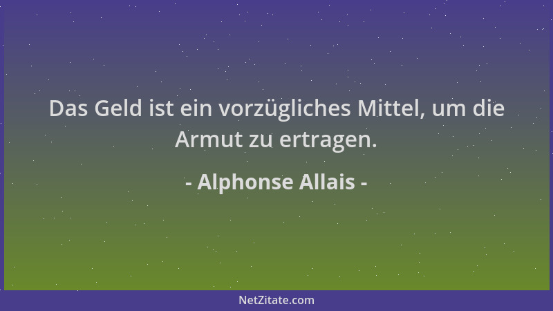Alphonse Allais - Das Geld ist ein vorzügliches Mittel, um die Armut zu ertragen....