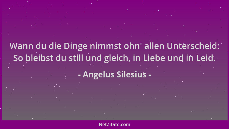 Angelus Silesius - Wann du die Dinge nimmst ohn ' allen Unterscheid: So bleibst du still und gleich, in Liebe und in Leid....