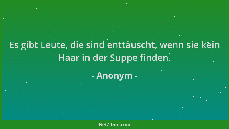 Anonym - Es gibt Leute, die sind enttäuscht, wenn sie kein Haar in der Suppe finden....