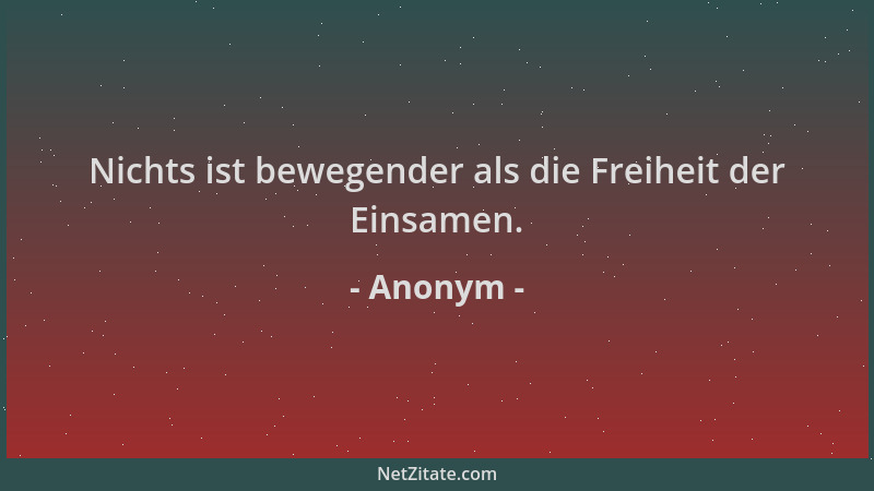 Anonym - Nichts ist bewegender als die Freiheit der Einsamen....
