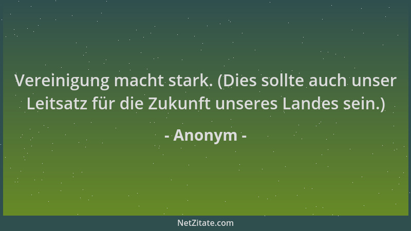 Anonym - Vereinigung macht stark. (Dies sollte auch unser Leitsatz für die Zukunft unseres Landes sein.)...