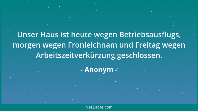 Anonym - Unser Haus ist heute wegen Betriebsausflugs, morgen wegen Fronleichnam und Freitag wegen Arbeitszeitverkürzung ges...