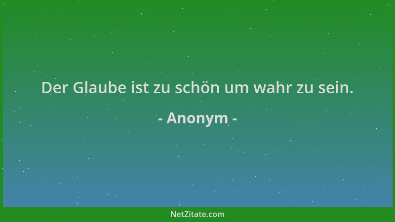 Anonym - Der Glaube ist zu schön um wahr zu sein....