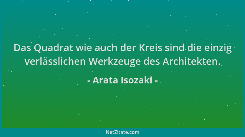 Arata Isozaki - Das Quadrat wie auch der Kreis sind die einzig verlässlichen Werkzeuge des Architekten....