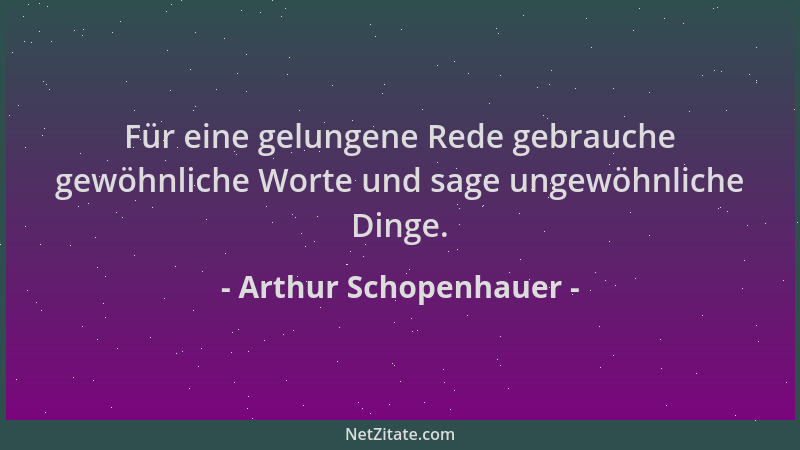 Arthur Schopenhauer - Für eine gelungene Rede gebrauche gewöhnliche Worte und sage ungewöhnliche Dinge....