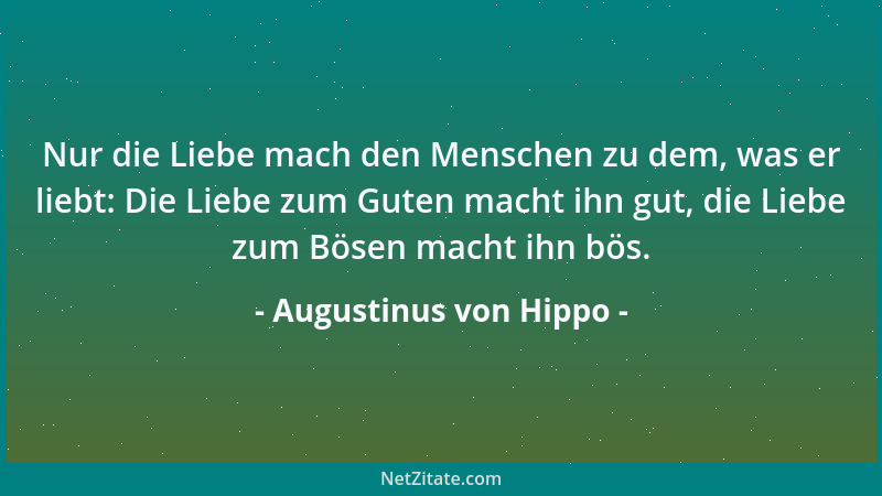 Augustinus von Hippo - Nur die Liebe mach den Menschen zu dem, was er liebt: Die Liebe zum Guten macht ihn gut, die Liebe z...