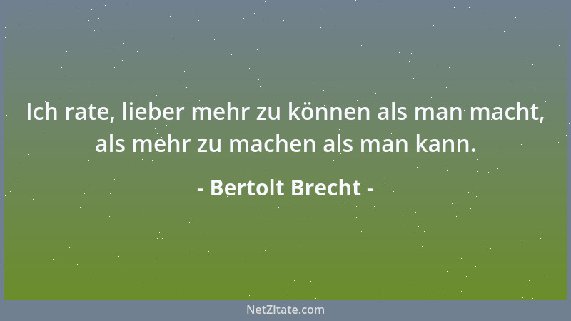 Bertolt Brecht - Ich rate, lieber mehr zu können als man macht, als mehr zu machen als man kann....