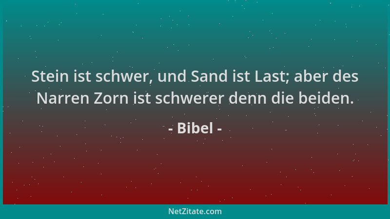 Bibel - Stein ist schwer, und Sand ist Last; aber des Narren Zorn ist schwerer denn die beiden....