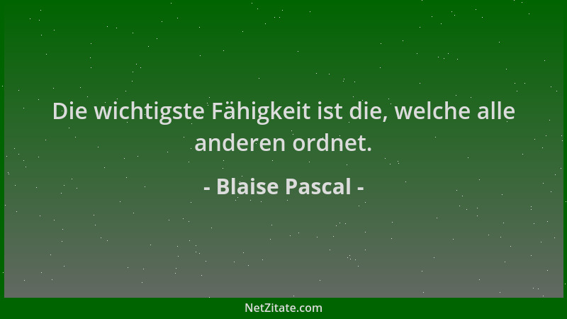 Blaise Pascal - Die wichtigste Fähigkeit ist die, welche alle anderen ordnet....