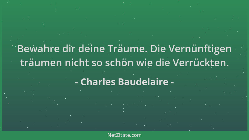 Charles Baudelaire - Bewahre dir deine Träume. Die Vernünftigen träumen nicht so schön wie die Verrückten....
