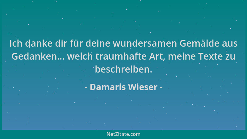 Damaris Wieser - Ich danke dir für deine wundersamen Gemälde aus Gedanken... welch traumhafte Art, meine Texte zu beschreib...