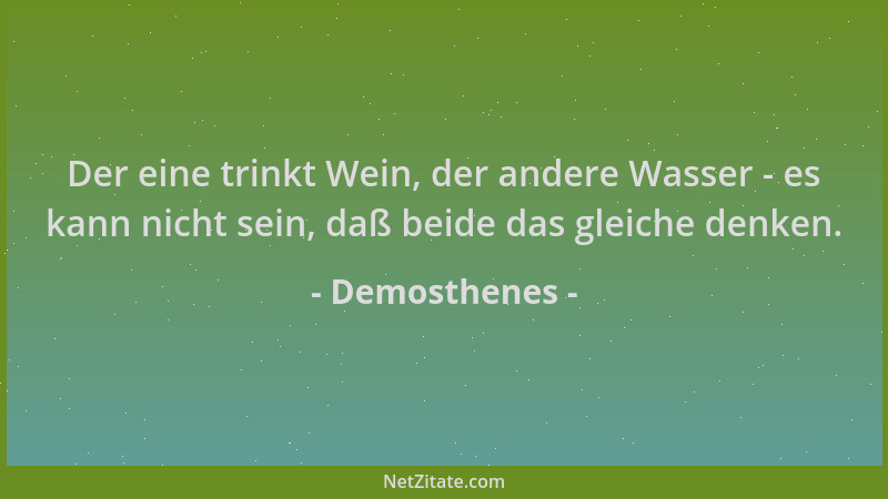 Demosthenes - Der eine trinkt Wein, der andere Wasser - es kann nicht sein, daß beide das gleiche denken....