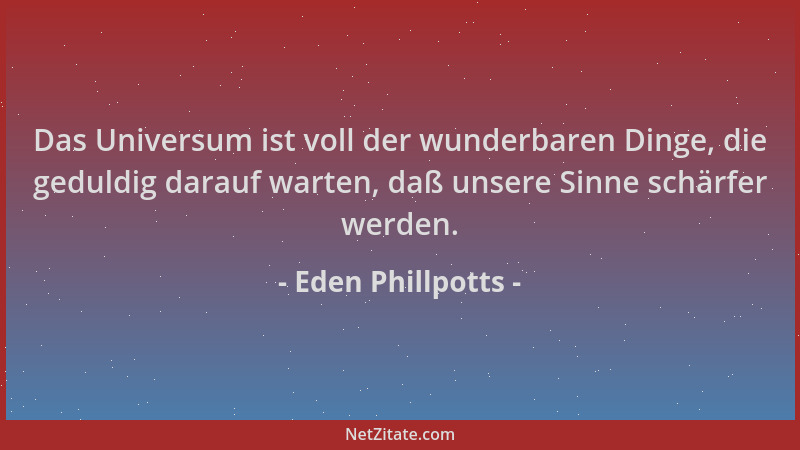 Eden Phillpotts - Das Universum ist voll der wunderbaren Dinge, die geduldig darauf warten, daß unsere Sinne schärfer werde...