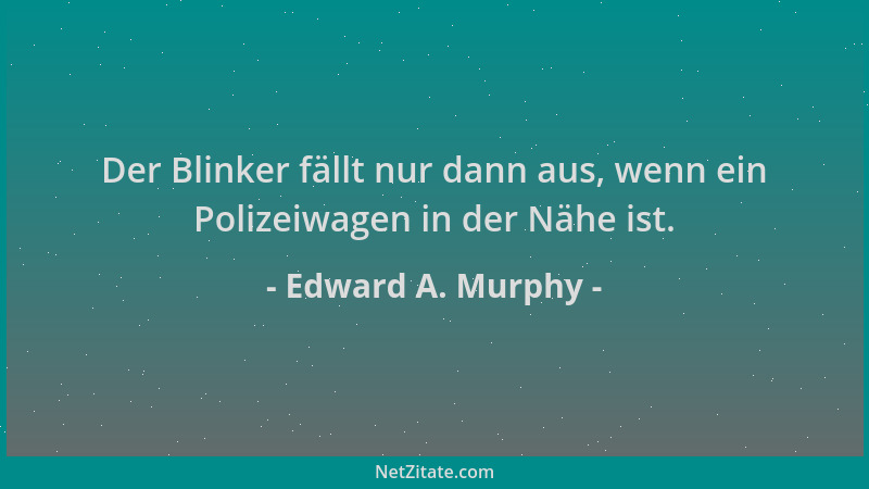 Edward A. Murphy - Der Blinker fällt nur dann aus, wenn ein Polizeiwagen in der Nähe ist....