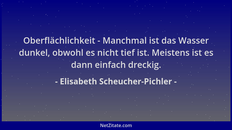 Elisabeth Scheucher-Pichler - Oberflächlichkeit - Manchmal ist das Wasser dunkel, obwohl es nicht tief ist. Meistens ist es...