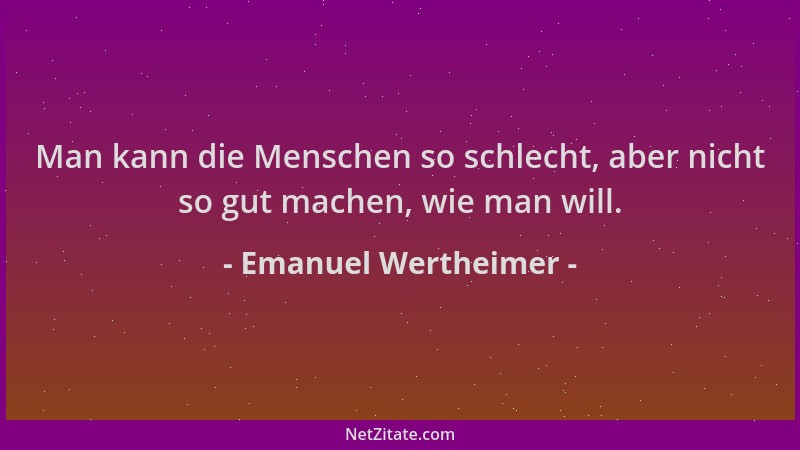 Emanuel Wertheimer - Man kann die Menschen so schlecht, aber nicht so gut machen, wie man will....