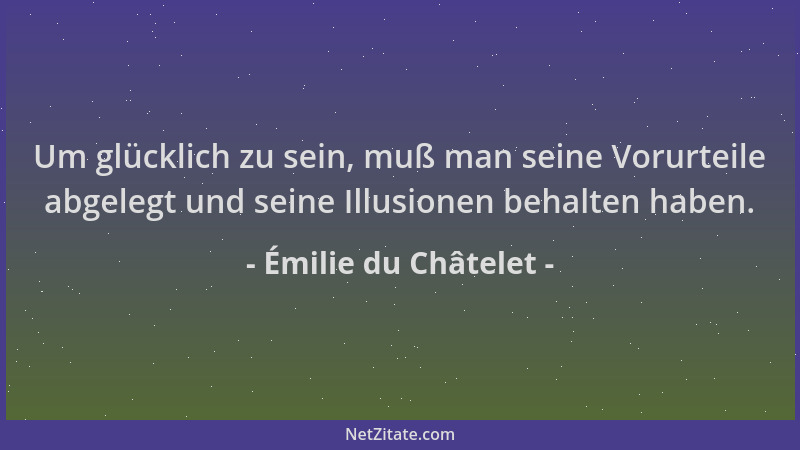 Émilie du Châtelet - Um glücklich zu sein, muß man seine Vorurteile abgelegt und seine Illusionen behalten haben....
