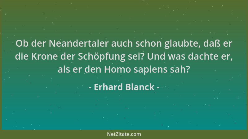 Erhard Blanck - Ob der Neandertaler auch schon glaubte, daß er die Krone der Schöpfung sei? Und was dachte er, als er den H...