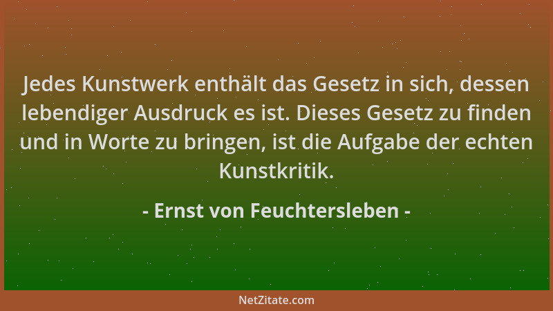 Ernst von Feuchtersleben - Jedes Kunstwerk enthält das Gesetz in sich, dessen lebendiger Ausdruck es ist. Dieses Gesetz zu...