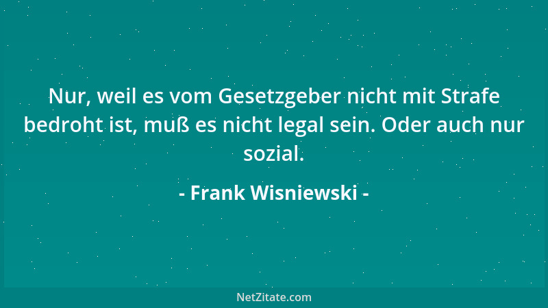 Frank Wisniewski - Nur, weil es vom Gesetzgeber nicht mit Strafe bedroht ist, muß es nicht legal sein. Oder auch nur sozial...