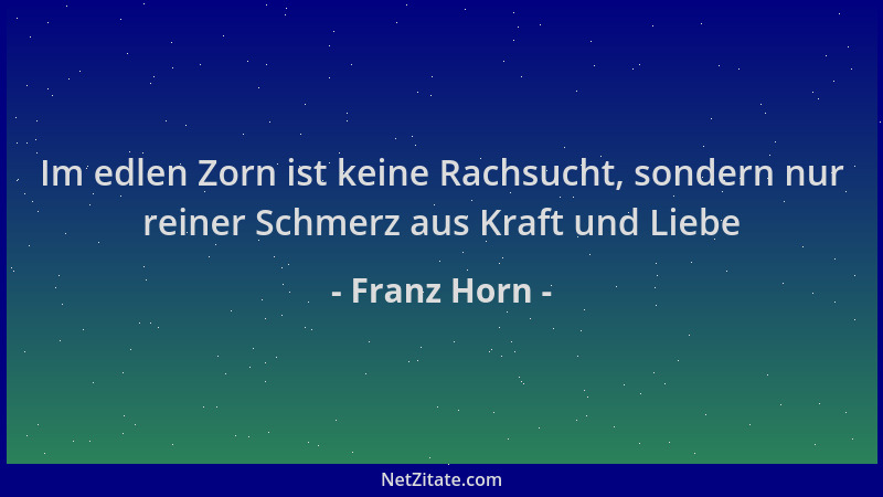 Franz Horn - Im edlen Zorn ist keine Rachsucht, sondern nur reiner Schmerz aus Kraft und Liebe...