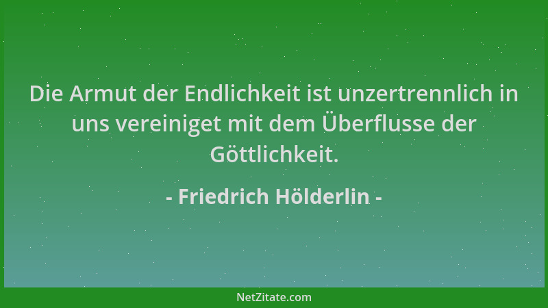 Friedrich Hölderlin - Die Armut der Endlichkeit ist unzertrennlich in uns vereiniget mit dem Überflusse der Göttlichkeit....