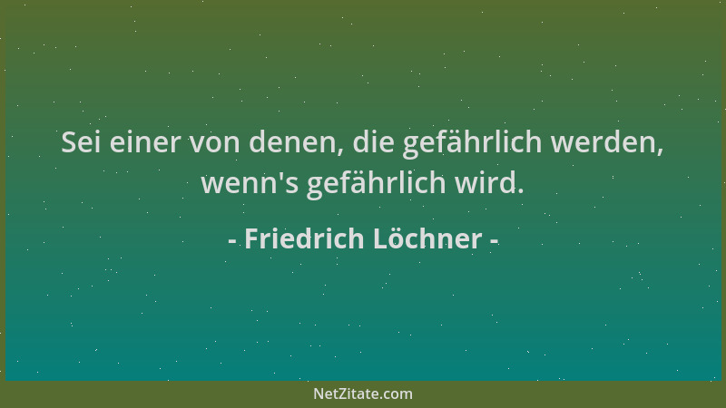 Friedrich Löchner - Sei einer von denen, die gefährlich werden, wenn 's gefährlich wird....