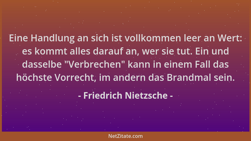 Friedrich Nietzsche - Eine Handlung an sich ist vollkommen leer an Wert: es kommt alles darauf an, wer sie tut. Ein und das...