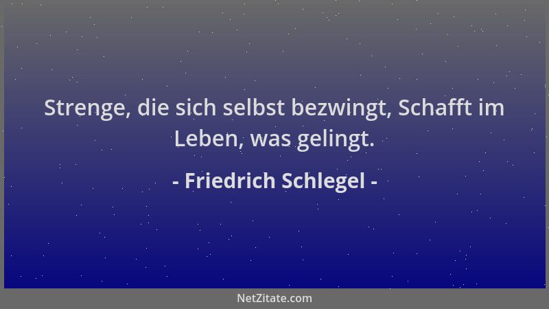 Friedrich Schlegel - Strenge, die sich selbst bezwingt, Schafft im Leben, was gelingt....