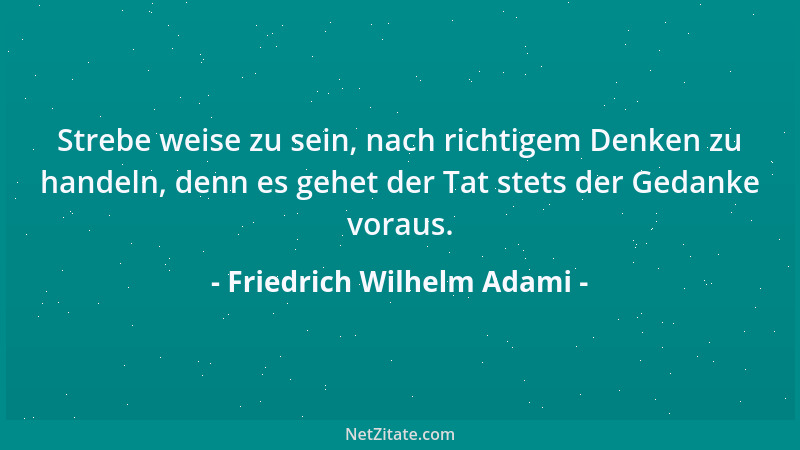 Friedrich Wilhelm Adami - Strebe weise zu sein, nach richtigem Denken zu handeln, denn es gehet der Tat stets der Gedanke v...